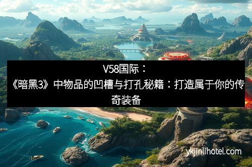 V58国际：《暗黑3》中物品的凹槽与打孔秘籍：打造属于你的传奇装备