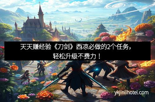 天天赚经验《刀剑》西凉必做的2个任务，轻松升级不费力！