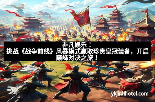 非凡娱乐：挑战《战争前线》风暴模式赢取珍贵皇冠装备，开启巅峰对决之旅！